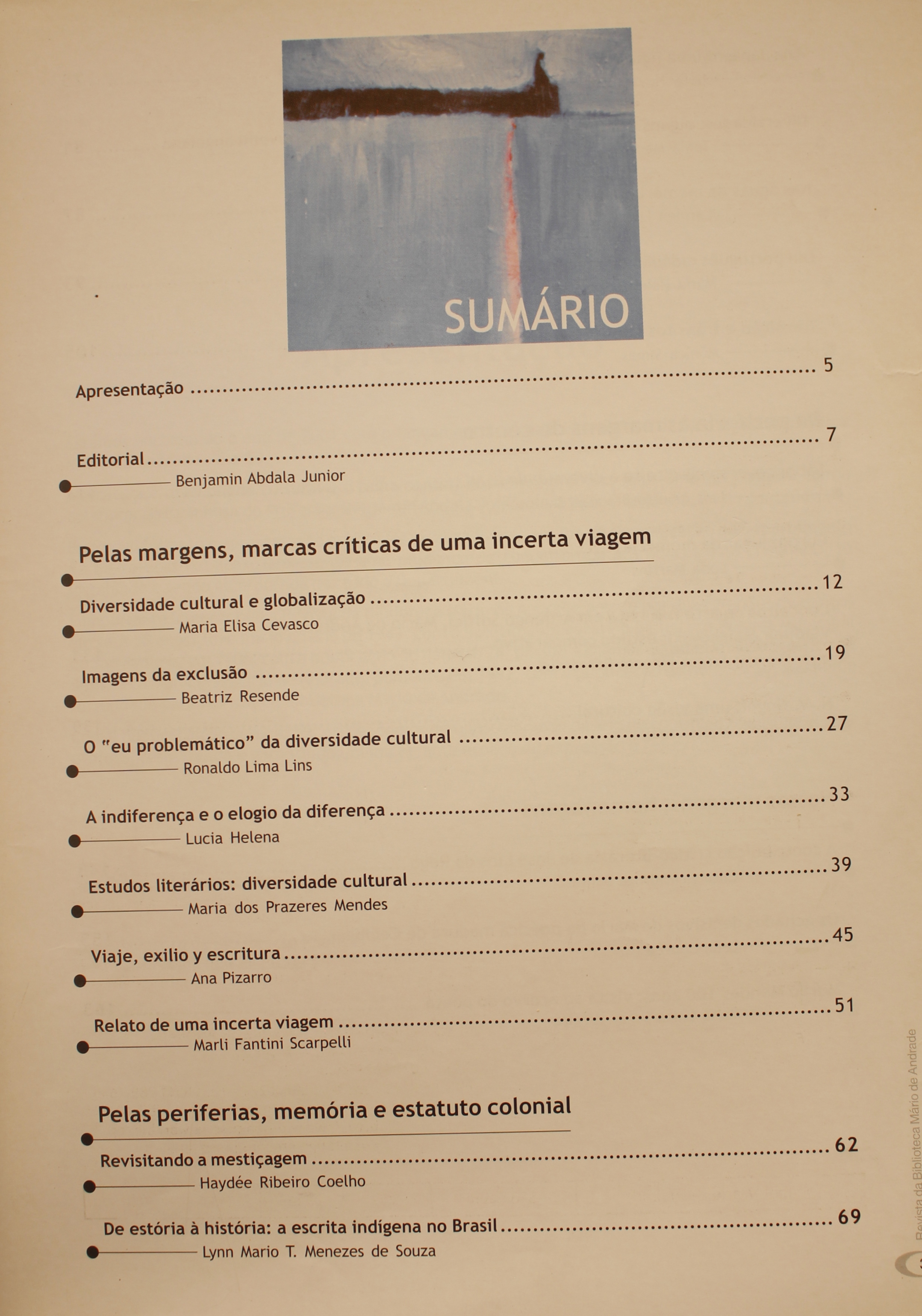 Revista da Biblioteca Mário de Andrade - Volume 59  Pelas Margens, Marcas Críticas de uma Incerta Viagem Diversidade Cultural e Globalização - Maria Elisa Cevasco Imagens da Exclusão: Beatriz Resende O “Eu” Problemático da Diversidade Cultural - Roanldo Lima Lins A Indiferença e o Elogio da Diferença - Lucia Helena Estudos Literários: Diversidade Cultural - Maria dos Prazeres Mendes Viaje, Exilio Y Escritura - Ana Pizarro Relato de uma Incerta Viagem - Marli Fantini Scarpelli Pelas Periferias, Memória e Estatuto Colonial Revistando a Mestiçagem - Haydée Ribeiro Coelho De Estória à História: a Escrita Indígena no Brasil - Lynn Mario T. Menezes de Souza